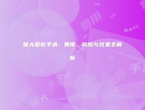 嘴大整形手术：费用、风险与效果全解析