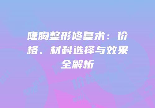 隆胸整形修复术：价格、材料选择与效果全解析