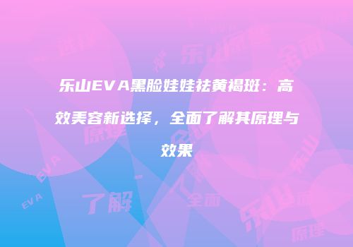 乐山EVA黑脸娃娃祛黄褐斑：高效美容新选择，全面了解其原理与效果
