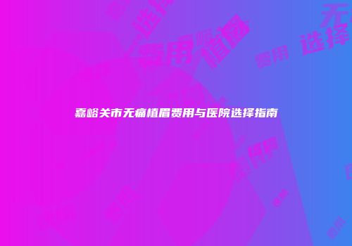嘉峪关市无痛植眉费用与医院选择指南