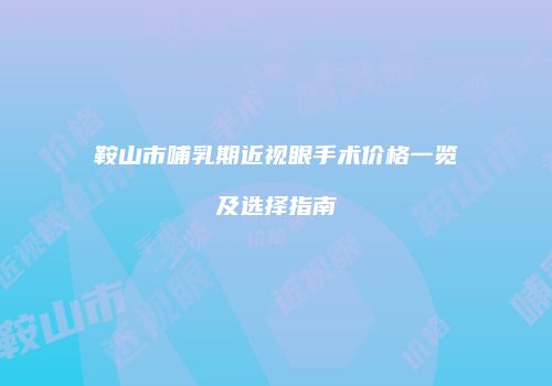 鞍山市哺乳期近视眼手术价格一览及选择指南