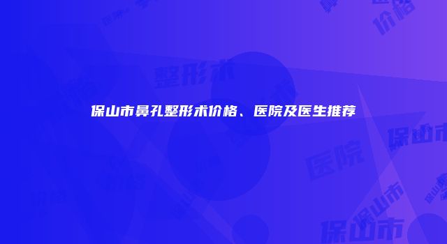 保山市鼻孔整形术价格、医院及医生推荐