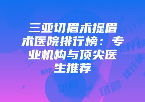 三亚切眉术提眉术医院排行榜：专业机构与顶尖医生推荐