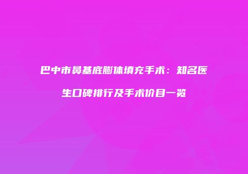 巴中市鼻基底膨体填充手术：知名医生口碑排行及手术价目一览
