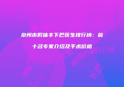 泉州市假体丰下巴医生排行榜：前十名专家介绍及手术价格