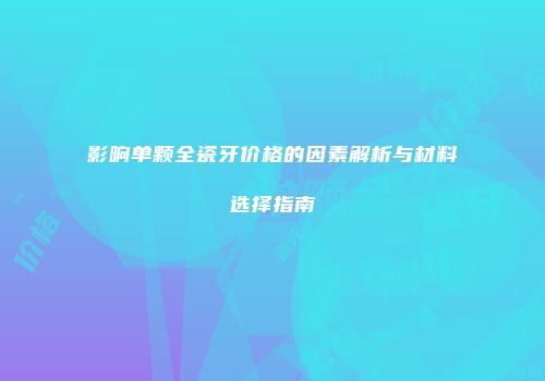 影响单颗全瓷牙价格的因素解析与材料选择指南