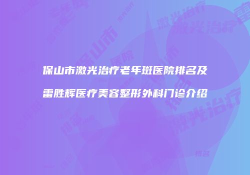 保山市激光治疗老年斑医院排名及雷胜辉医疗美容整形外科门诊介绍