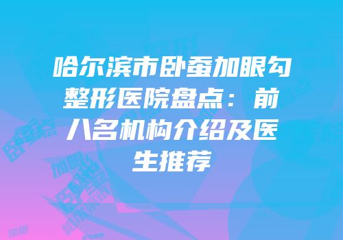 哈尔滨市卧蚕加眼勾整形医院盘点：前八名机构介绍及医生推荐