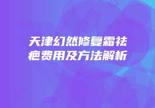 天津幻然修复霜祛疤费用及方法解析