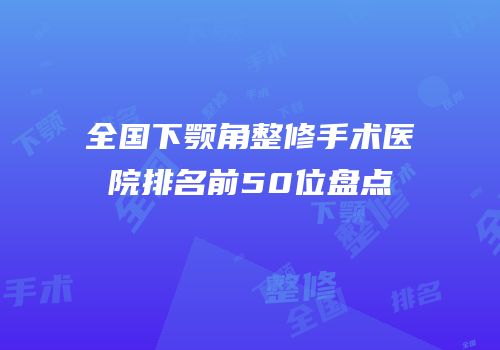 全国下颚角整修手术医院排名前50位盘点