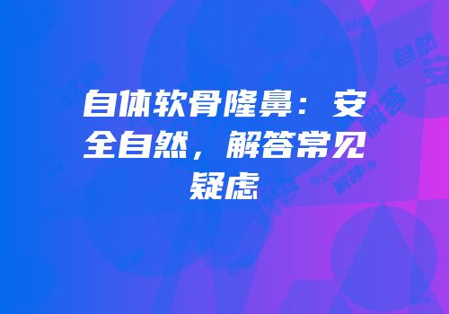 自体软骨隆鼻：安全自然，解答常见疑虑