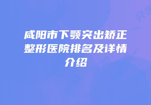 咸阳市下颚突出矫正整形医院排名及详情介绍