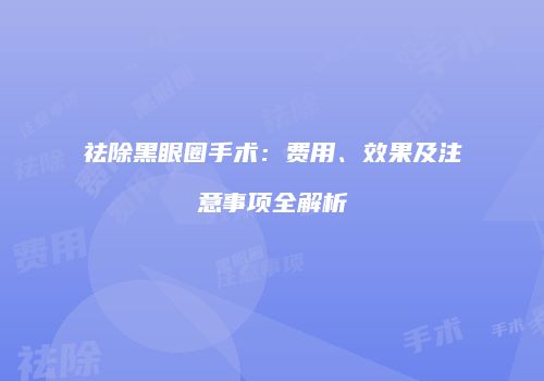 祛除黑眼圈手术：费用、效果及注意事项全解析