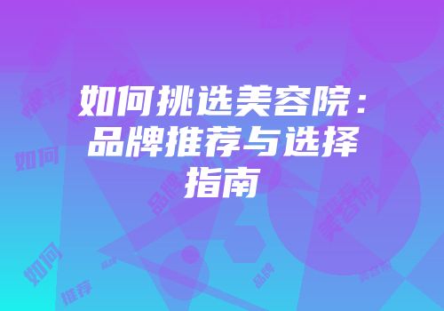 如何挑选美容院：品牌推荐与选择指南