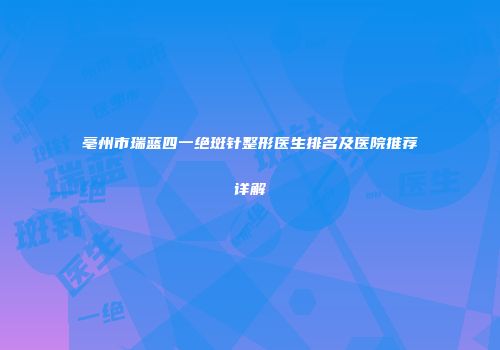 亳州市瑞蓝四一绝斑针整形医生排名及医院推荐详解