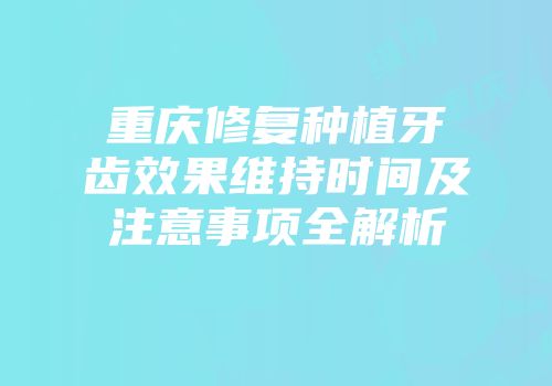 重庆修复种植牙齿效果维持时间及注意事项全解析