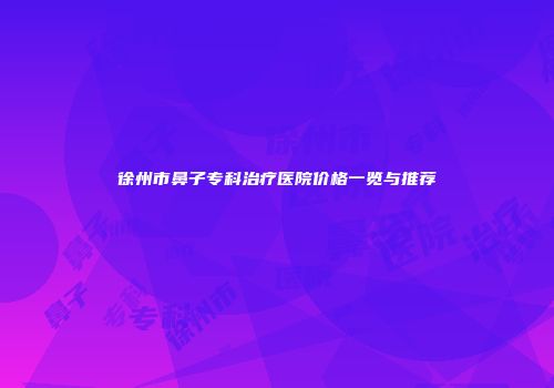 徐州市鼻子专科治疗医院价格一览与推荐