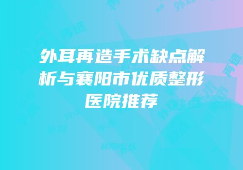 外耳再造手术缺点解析与襄阳市优质整形医院推荐