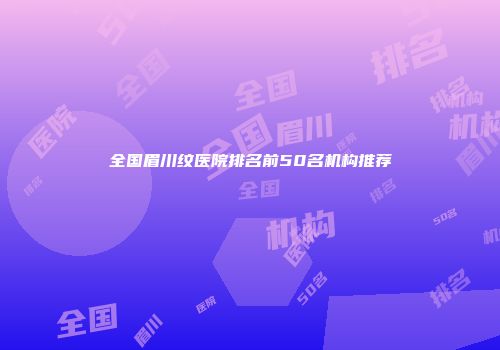 全国眉川纹医院排名前50名机构推荐