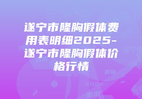 遂宁市隆胸假体费用表明细2025-遂宁市隆胸假体价格行情