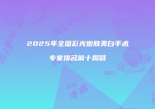 2025年全国彩光嫩肤美白手术专家排名前十揭晓