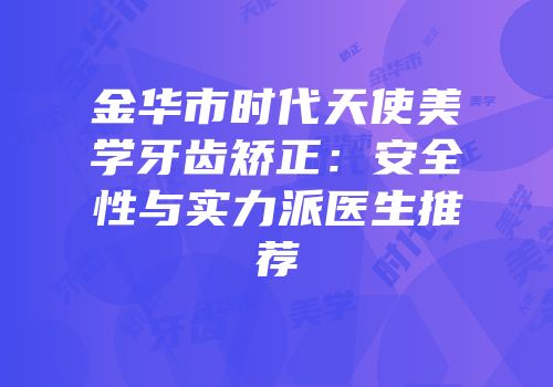 金华市时代天使美学牙齿矫正：安全性与实力派医生推荐