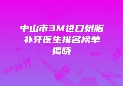 中山市3M进口树脂补牙医生排名榜单揭晓