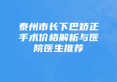 泰州市长下巴矫正手术价格解析与医院医生推荐