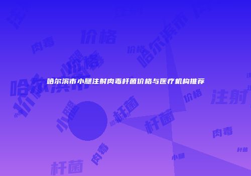 哈尔滨市小腿注射肉毒杆菌价格与医疗机构推荐