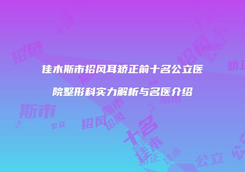 佳木斯市招风耳矫正前十名公立医院整形科实力解析与名医介绍