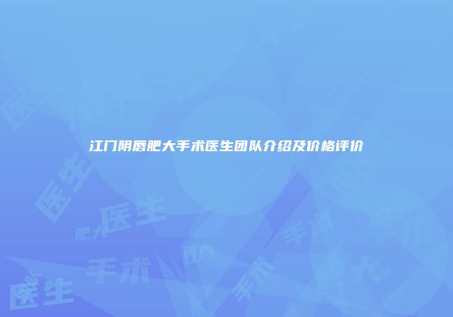 江门阴唇肥大手术医生团队介绍及价格评价