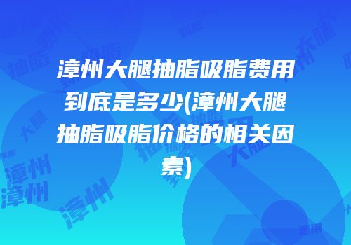 漳州大腿抽脂吸脂费用到底是多少(漳州大腿抽脂吸脂价格的相关因素)