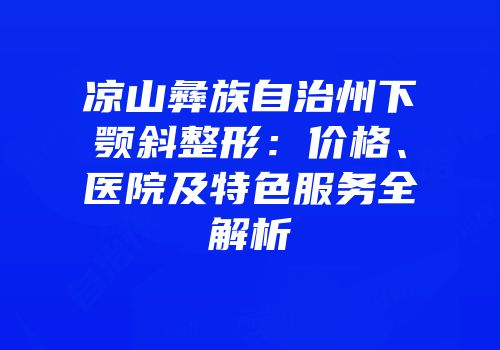 凉山彝族自治州下颚斜整形：价格、医院及特色服务全解析