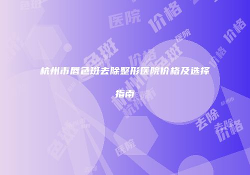 杭州市唇色斑去除整形医院价格及选择指南