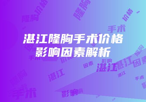 湛江隆胸手术价格影响因素解析