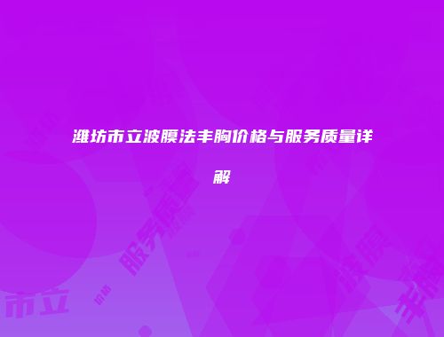 潍坊市立波膜法丰胸价格与服务质量详解