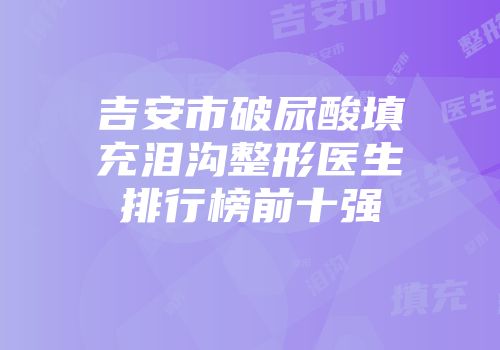 吉安市破尿酸填充泪沟整形医生排行榜前十强