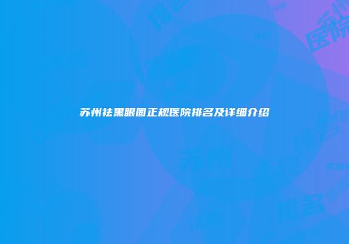 苏州祛黑眼圈正规医院排名及详细介绍