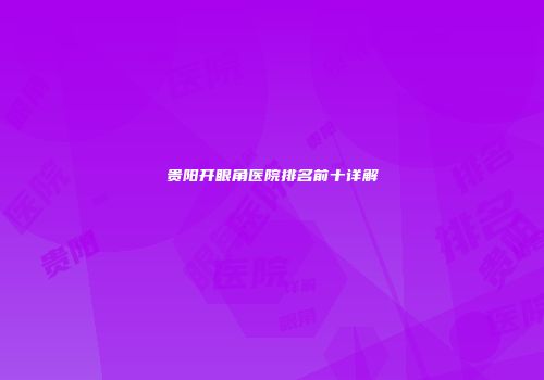贵阳开眼角医院排名前十详解