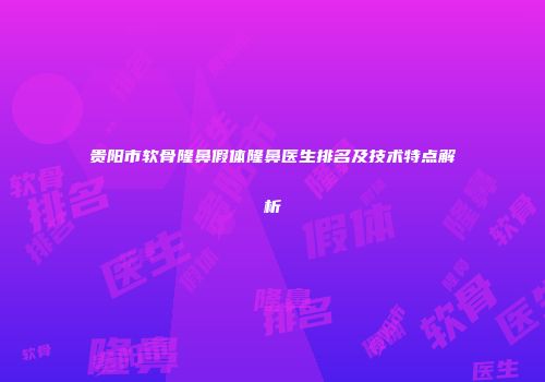 贵阳市软骨隆鼻假体隆鼻医生排名及技术特点解析