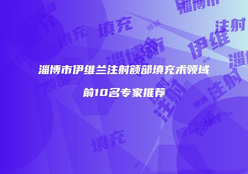 淄博市伊维兰注射额部填充术领域前10名专家推荐