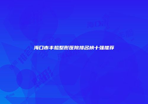 海口市丰脸整形医院排名榜十强推荐