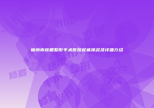 锦州市修眉整形手术医院权威排名及详细介绍