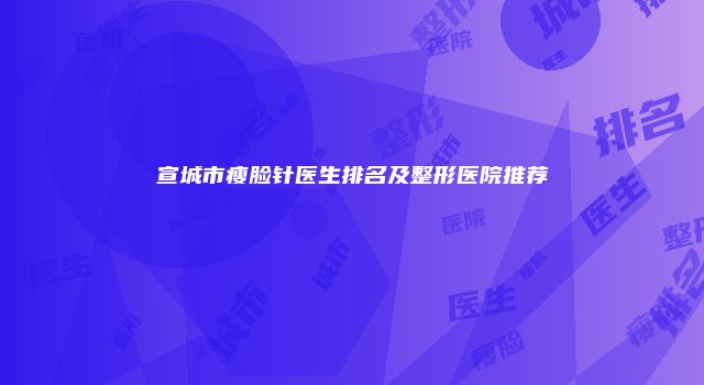 宣城市瘦脸针医生排名及整形医院推荐