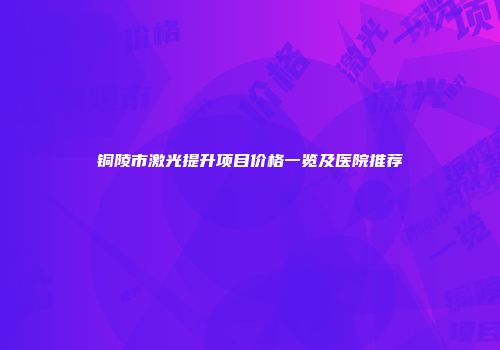 铜陵市激光提升项目价格一览及医院推荐