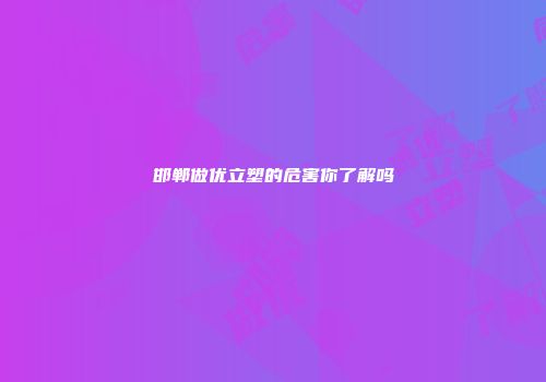 邯郸做优立塑的危害你了解吗