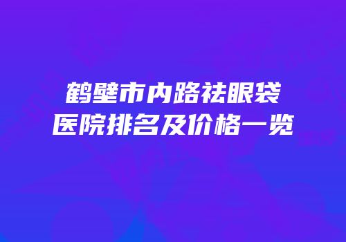 鹤壁市内路祛眼袋医院排名及价格一览