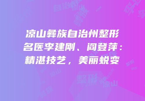 凉山彝族自治州整形名医李建刚、阎登萍：精湛技艺，美丽蜕变