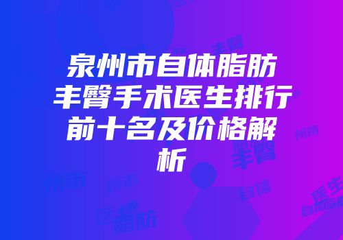 泉州市自体脂肪丰臀手术医生排行前十名及价格解析