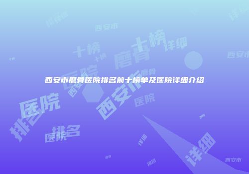 西安市磨骨医院排名前十榜单及医院详细介绍